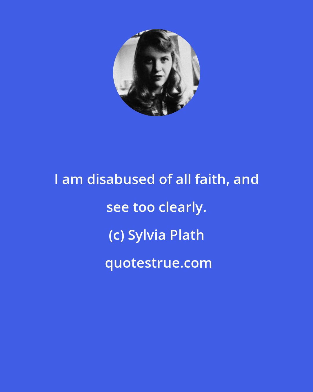 Sylvia Plath: I am disabused of all faith, and see too clearly.