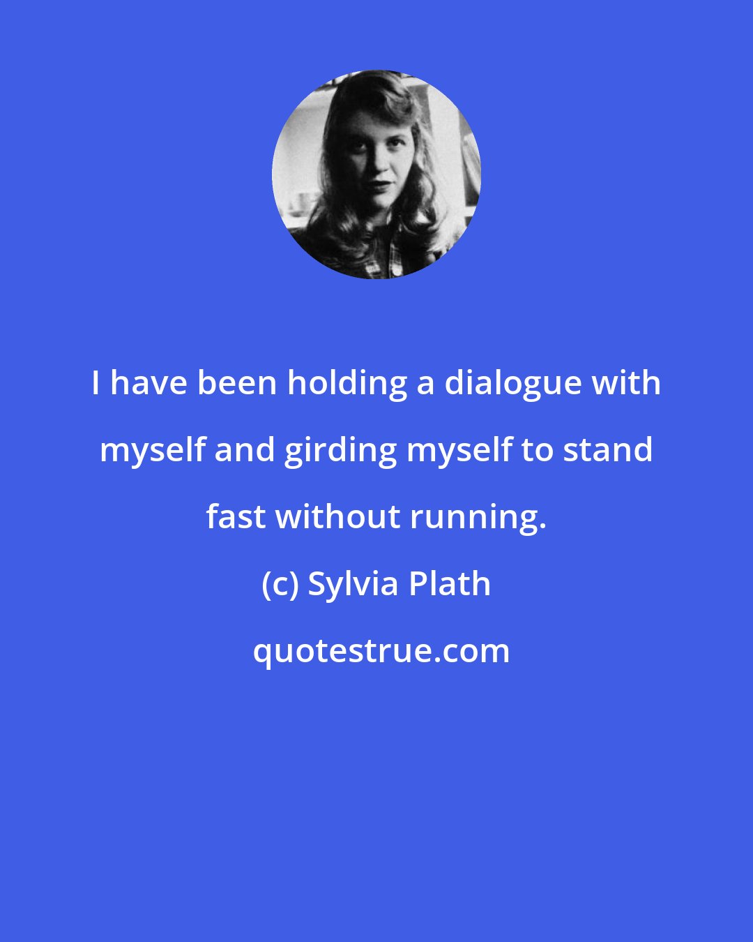 Sylvia Plath: I have been holding a dialogue with myself and girding myself to stand fast without running.