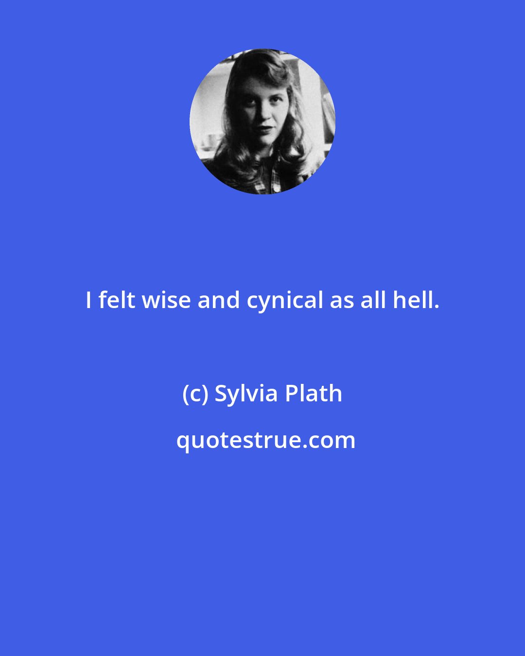 Sylvia Plath: I felt wise and cynical as all hell.