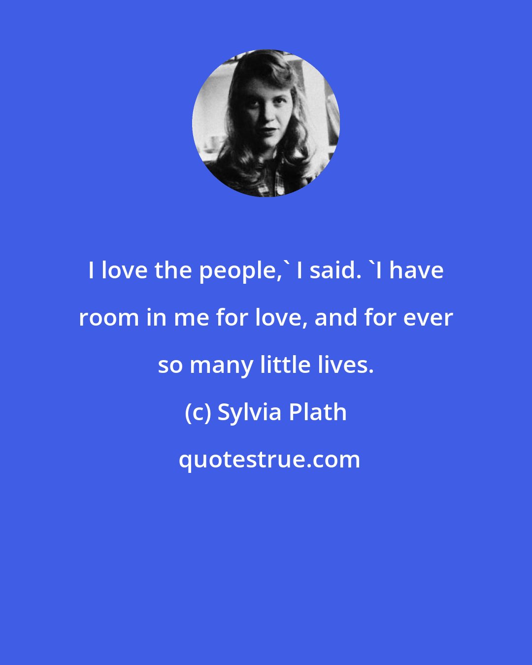 Sylvia Plath: I love the people,' I said. 'I have room in me for love, and for ever so many little lives.