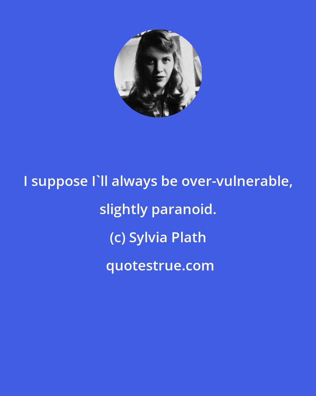 Sylvia Plath: I suppose I'll always be over-vulnerable, slightly paranoid.