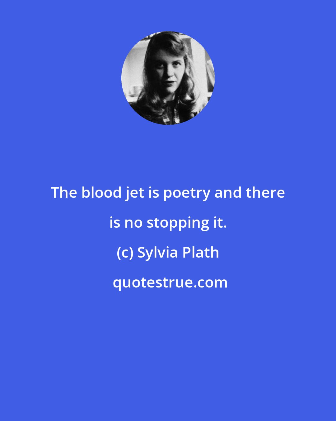 Sylvia Plath: The blood jet is poetry and there is no stopping it.