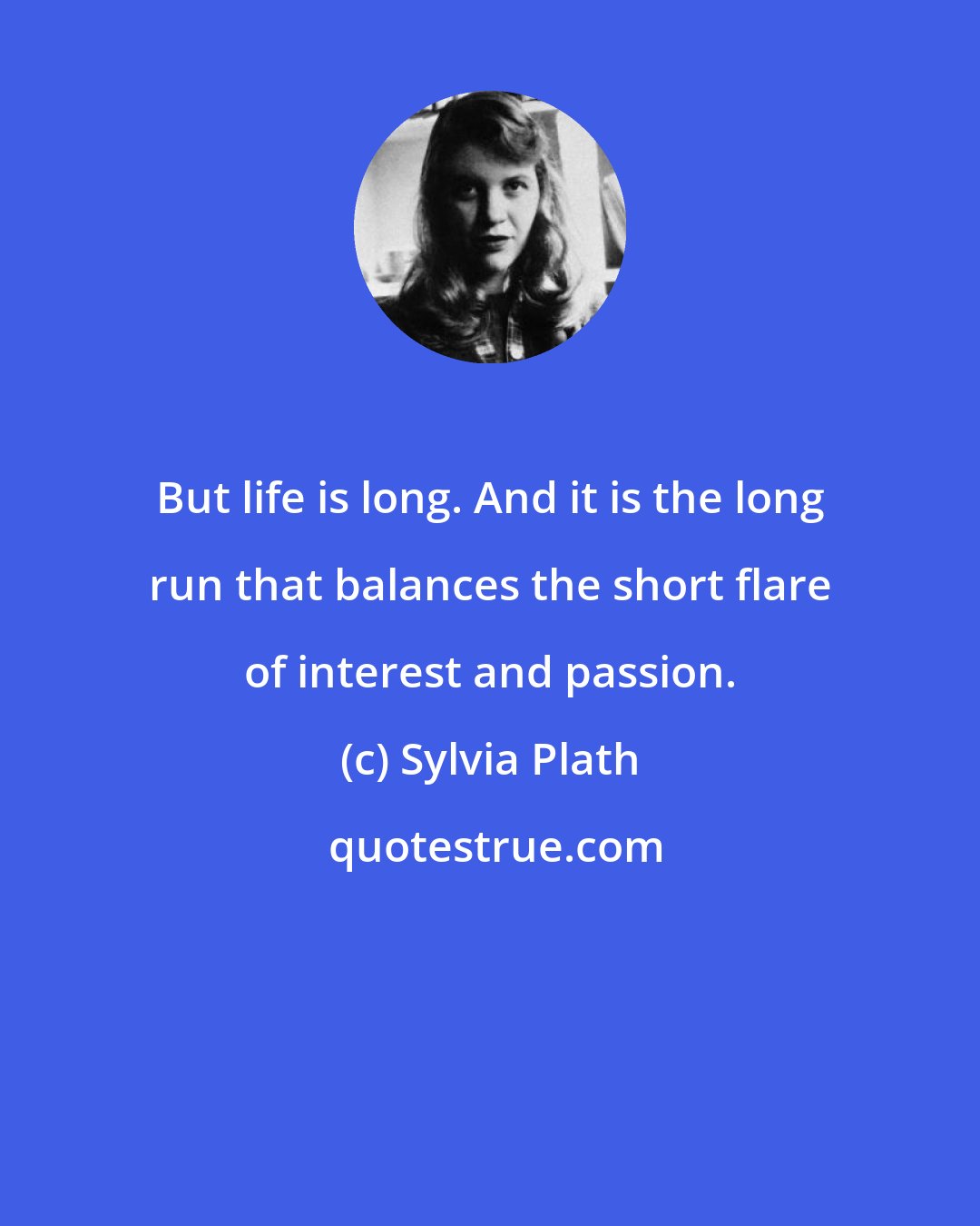 Sylvia Plath: But life is long. And it is the long run that balances the short flare of interest and passion.
