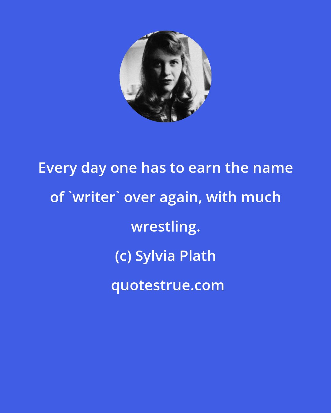 Sylvia Plath: Every day one has to earn the name of 'writer' over again, with much wrestling.