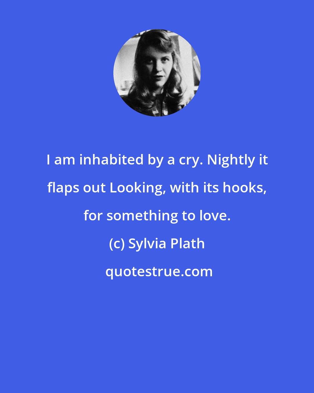 Sylvia Plath: I am inhabited by a cry. Nightly it flaps out Looking, with its hooks, for something to love.