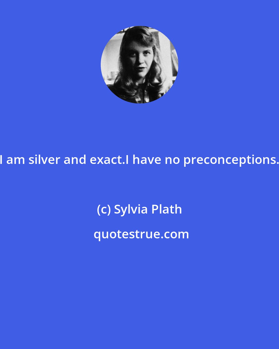 Sylvia Plath: I am silver and exact.I have no preconceptions.