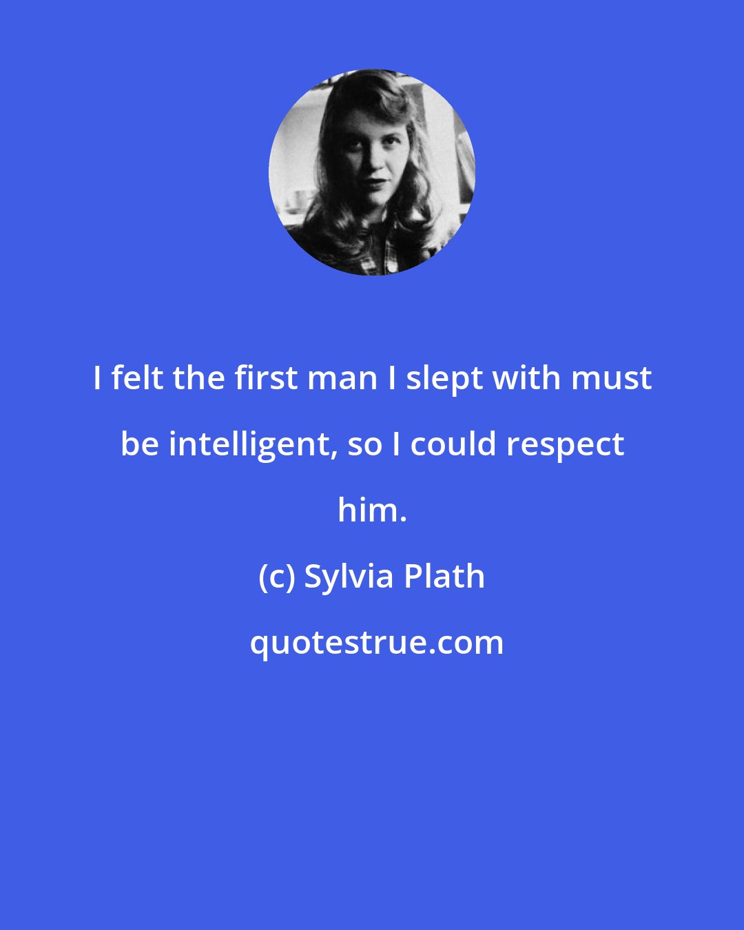 Sylvia Plath: I felt the first man I slept with must be intelligent, so I could respect him.