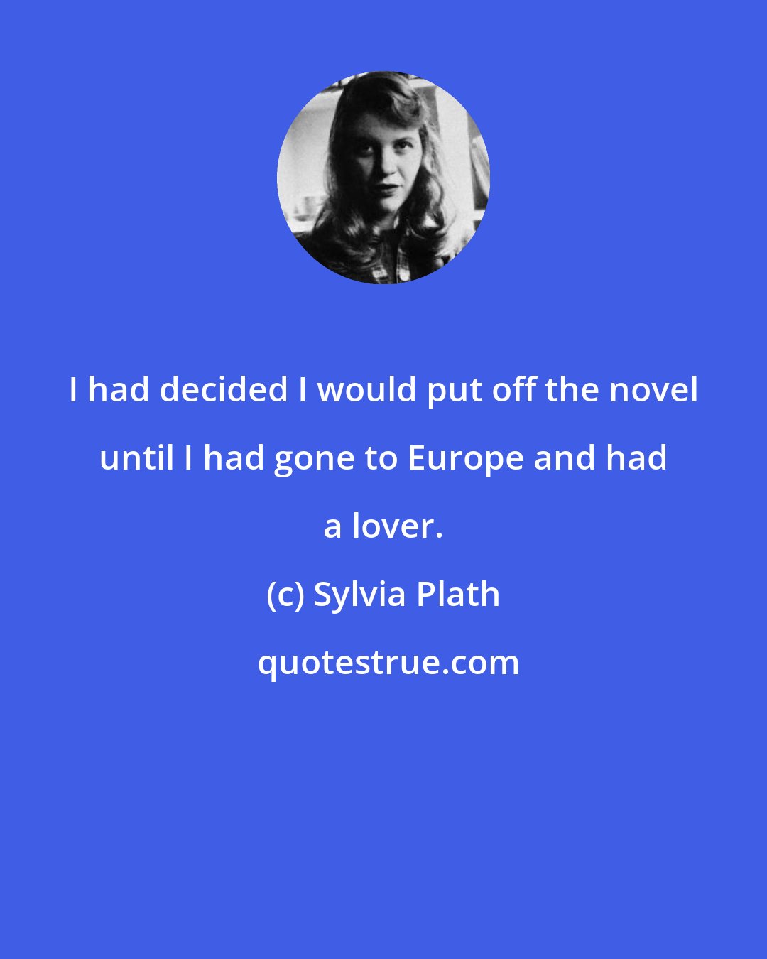 Sylvia Plath: I had decided I would put off the novel until I had gone to Europe and had a lover.