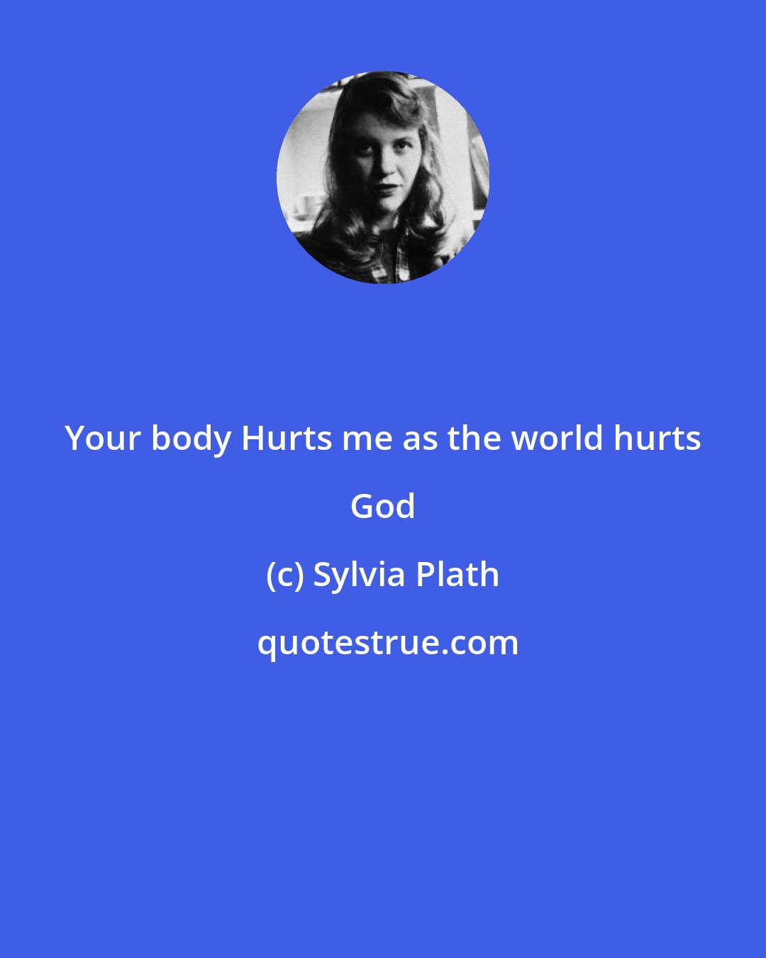 Sylvia Plath: Your body Hurts me as the world hurts God