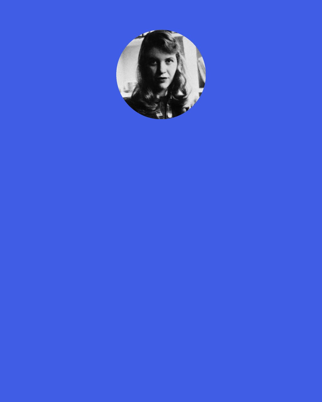 Sylvia Plath: I had hoped, at my departure, I would feel sure and knowledgeable about everything that lay ahead -- after all, I had been "analyzed." Instead, all I could see were question marks.