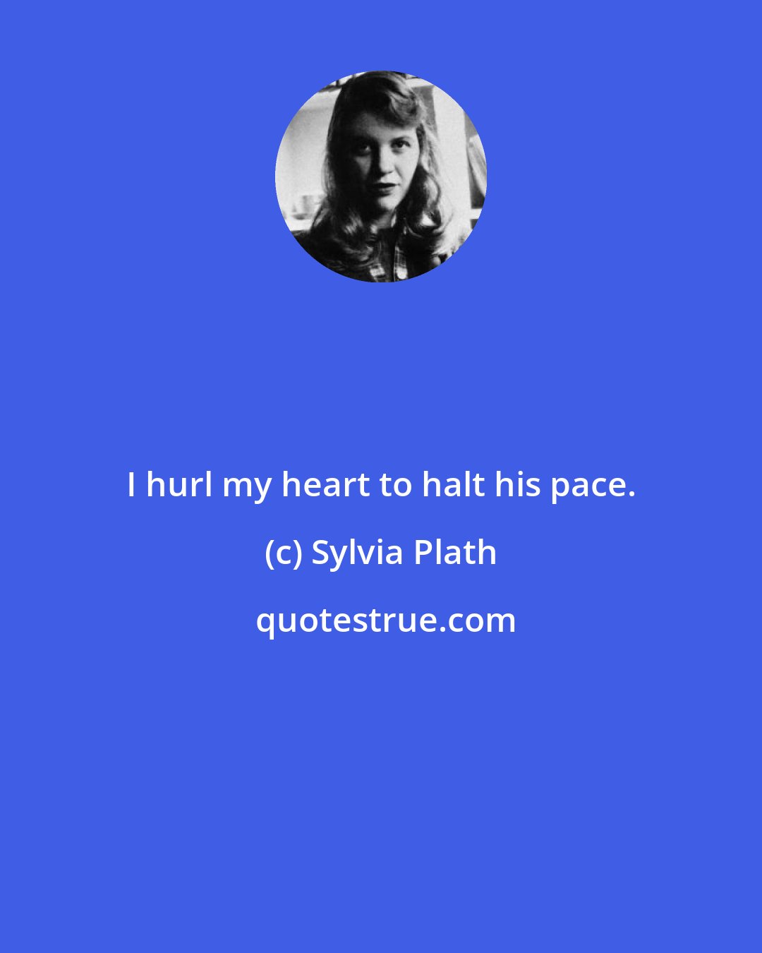 Sylvia Plath: I hurl my heart to halt his pace.