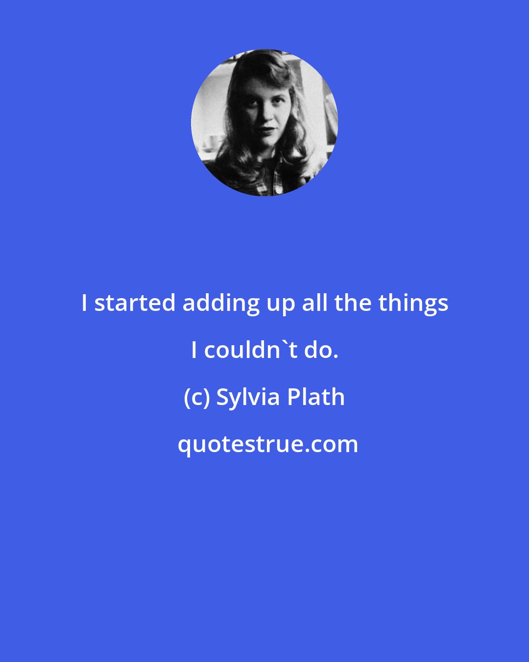Sylvia Plath: I started adding up all the things I couldn't do.