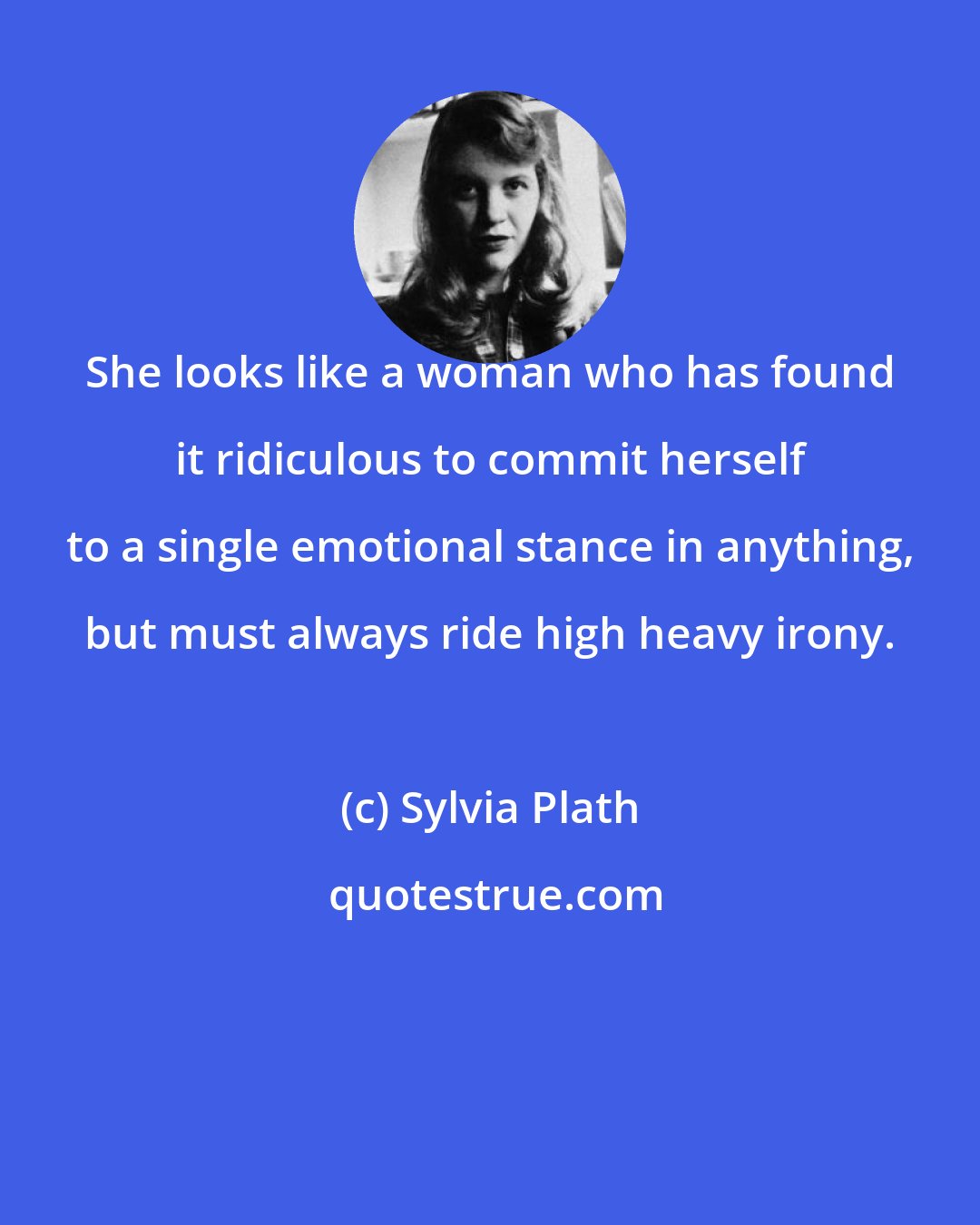 Sylvia Plath: She looks like a woman who has found it ridiculous to commit herself to a single emotional stance in anything, but must always ride high heavy irony.