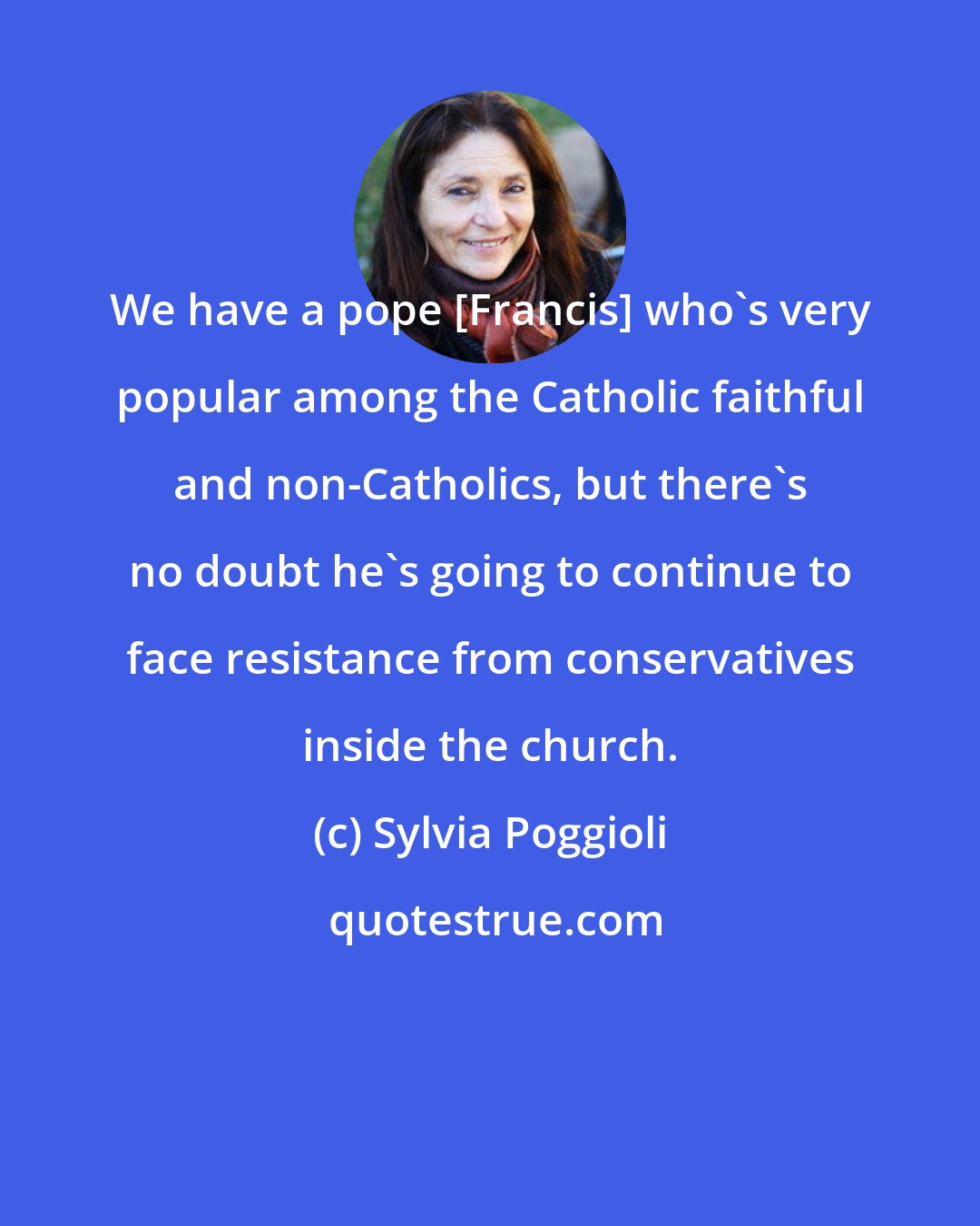 Sylvia Poggioli: We have a pope [Francis] who's very popular among the Catholic faithful and non-Catholics, but there's no doubt he's going to continue to face resistance from conservatives inside the church.