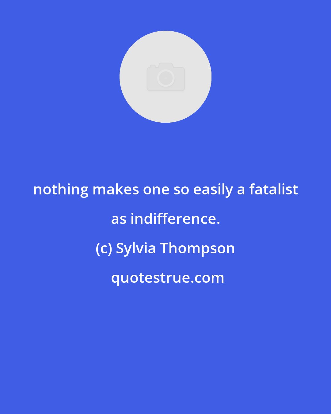 Sylvia Thompson: nothing makes one so easily a fatalist as indifference.