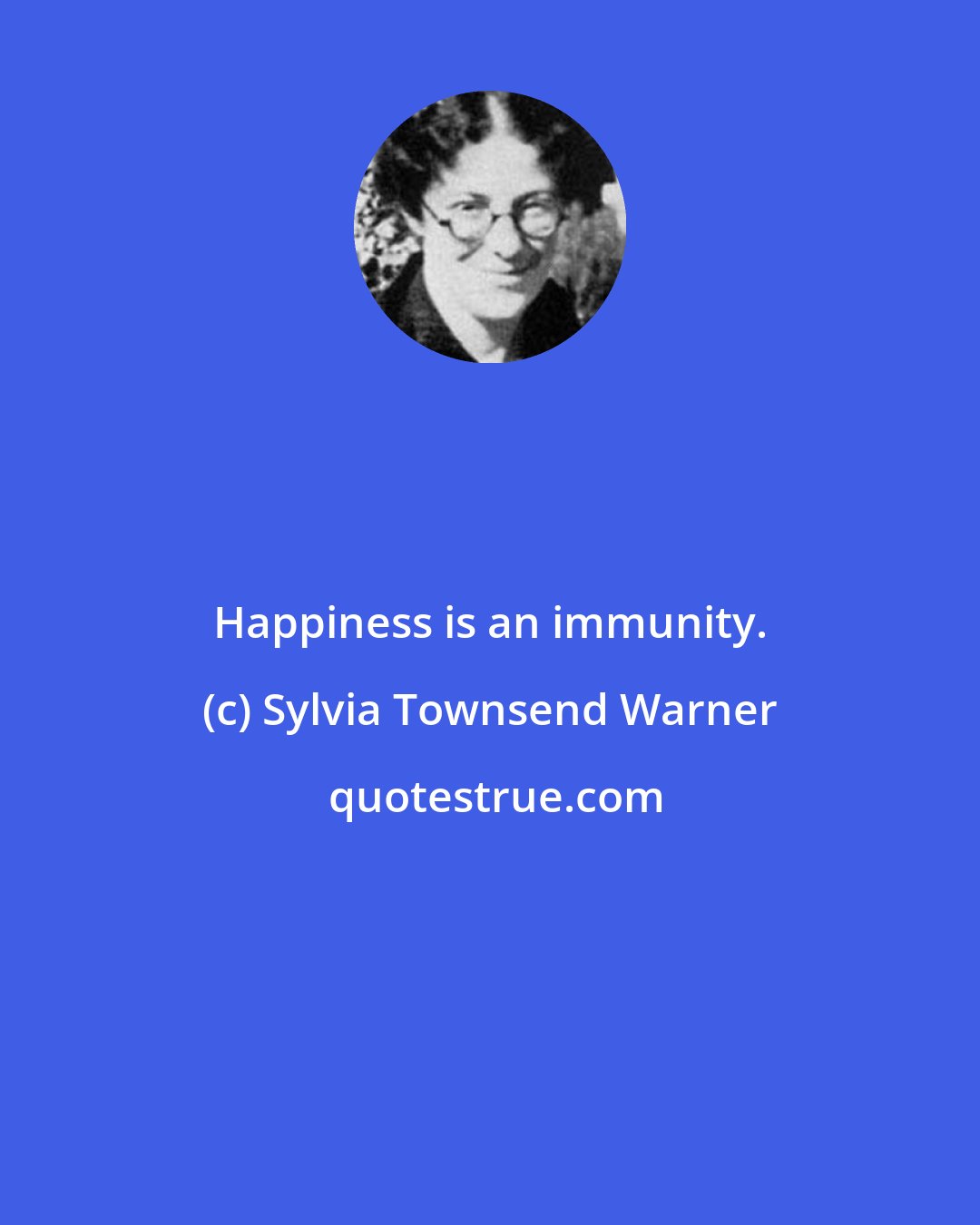 Sylvia Townsend Warner: Happiness is an immunity.