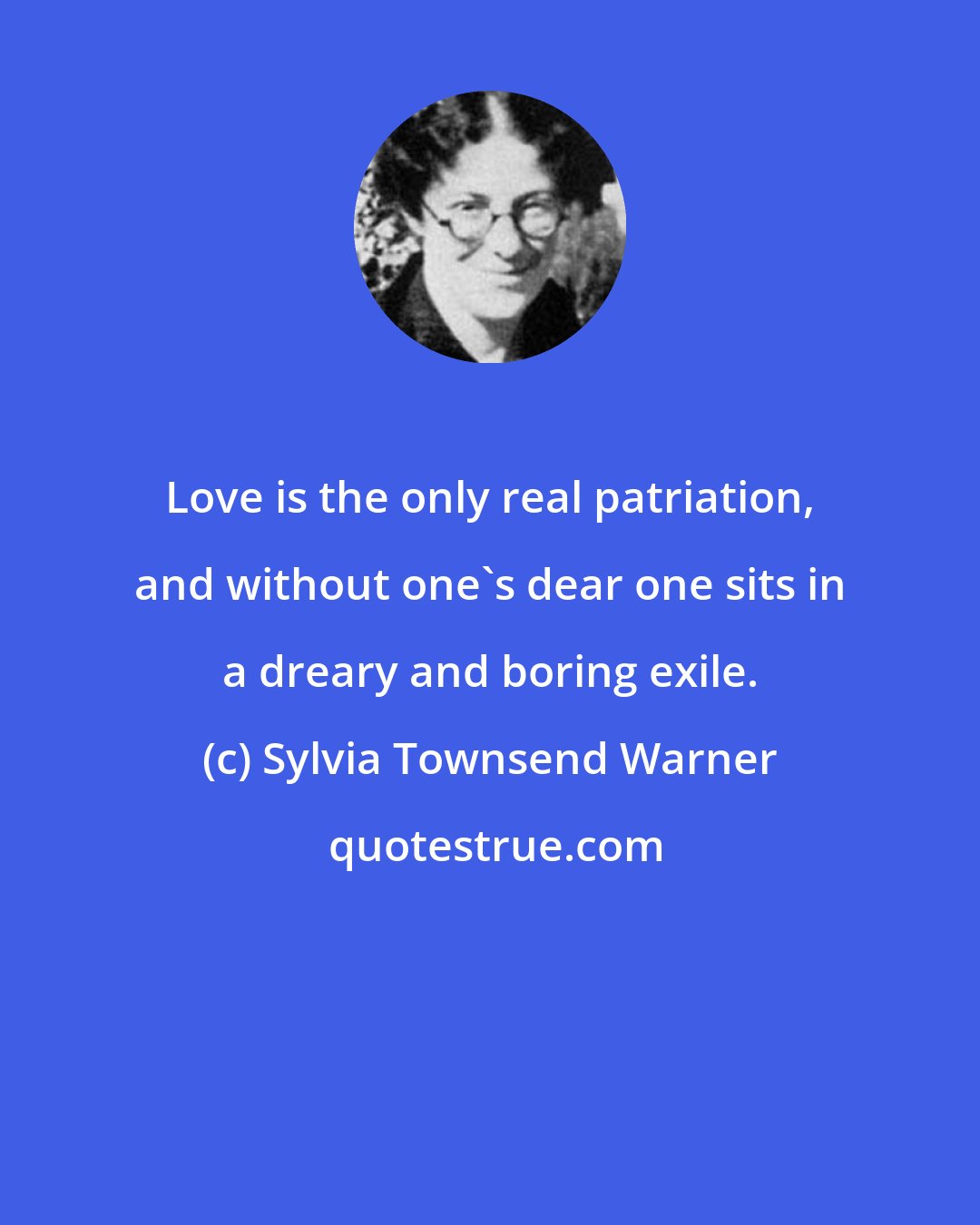 Sylvia Townsend Warner: Love is the only real patriation, and without one's dear one sits in a dreary and boring exile.