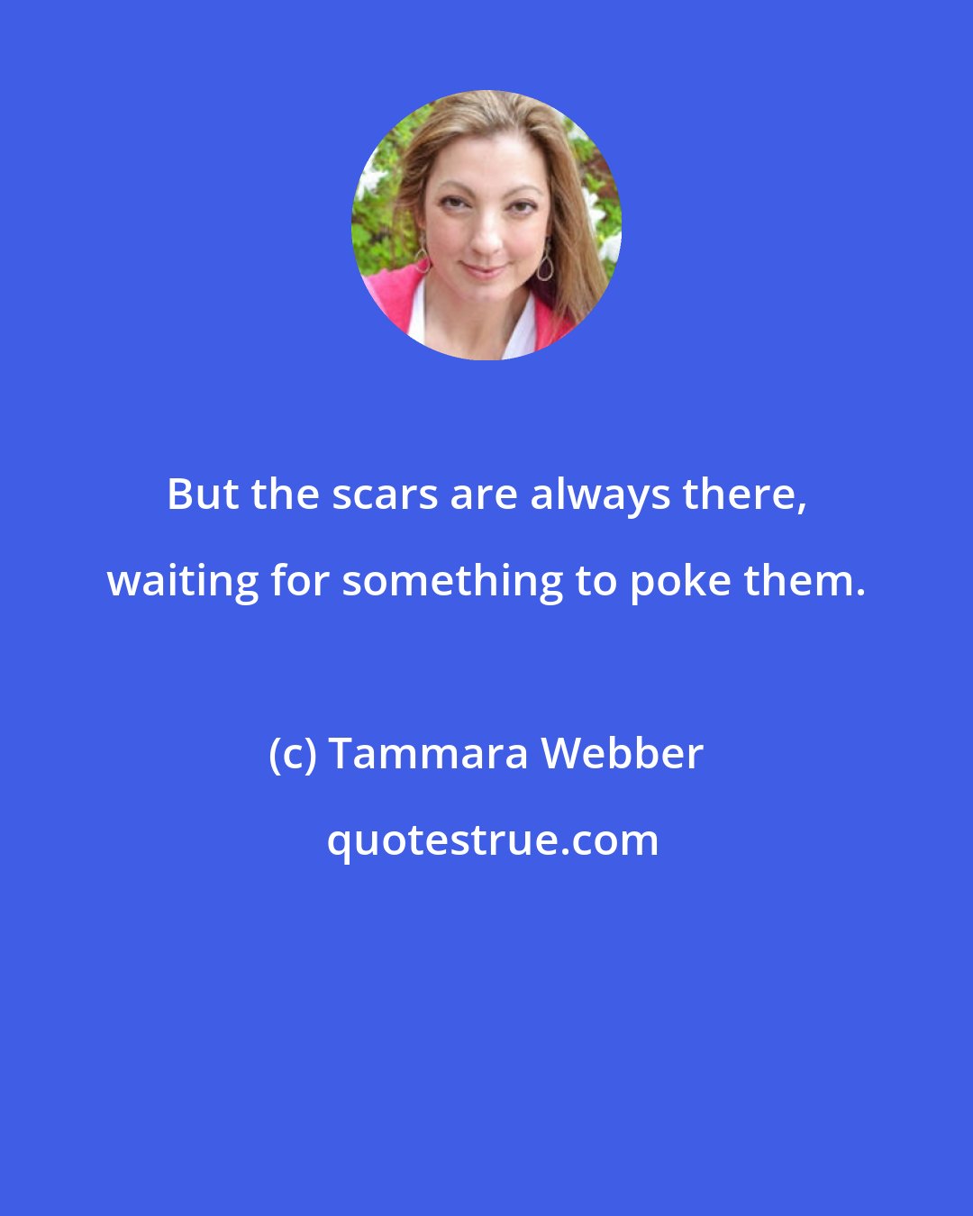 Tammara Webber: But the scars are always there, waiting for something to poke them.