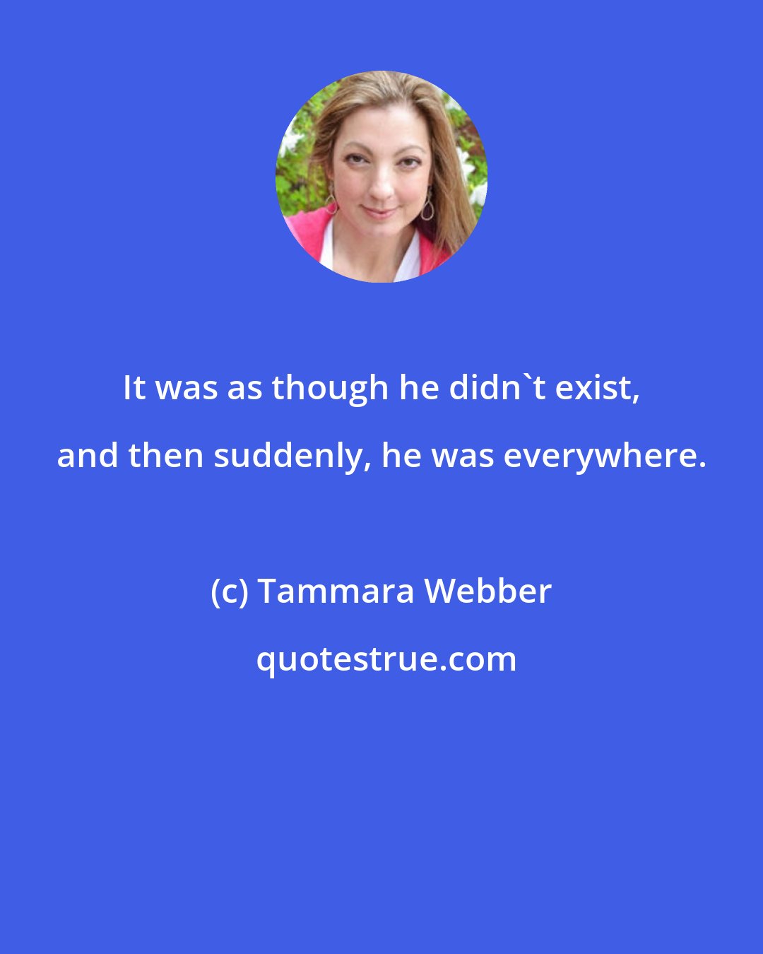 Tammara Webber: It was as though he didn't exist, and then suddenly, he was everywhere.