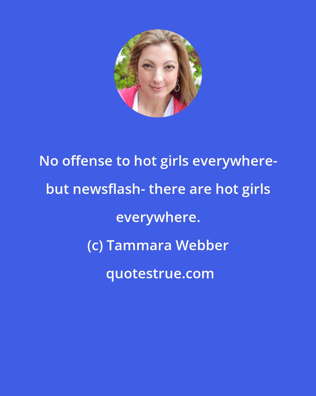 Tammara Webber: No offense to hot girls everywhere- but newsflash- there are hot girls everywhere.