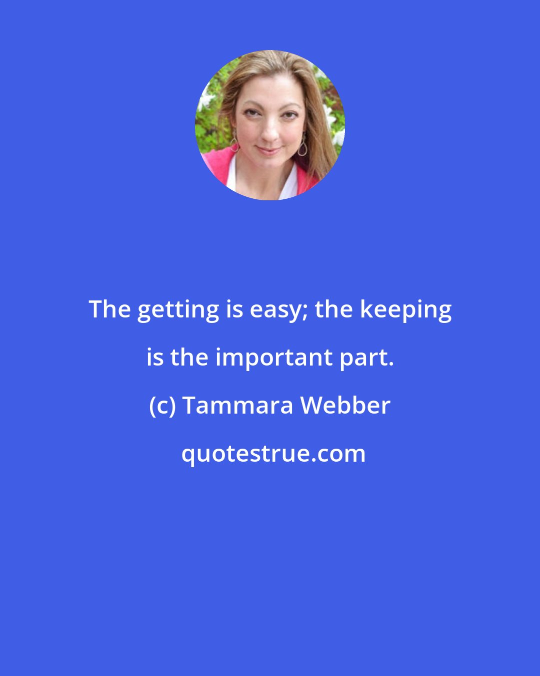 Tammara Webber: The getting is easy; the keeping is the important part.