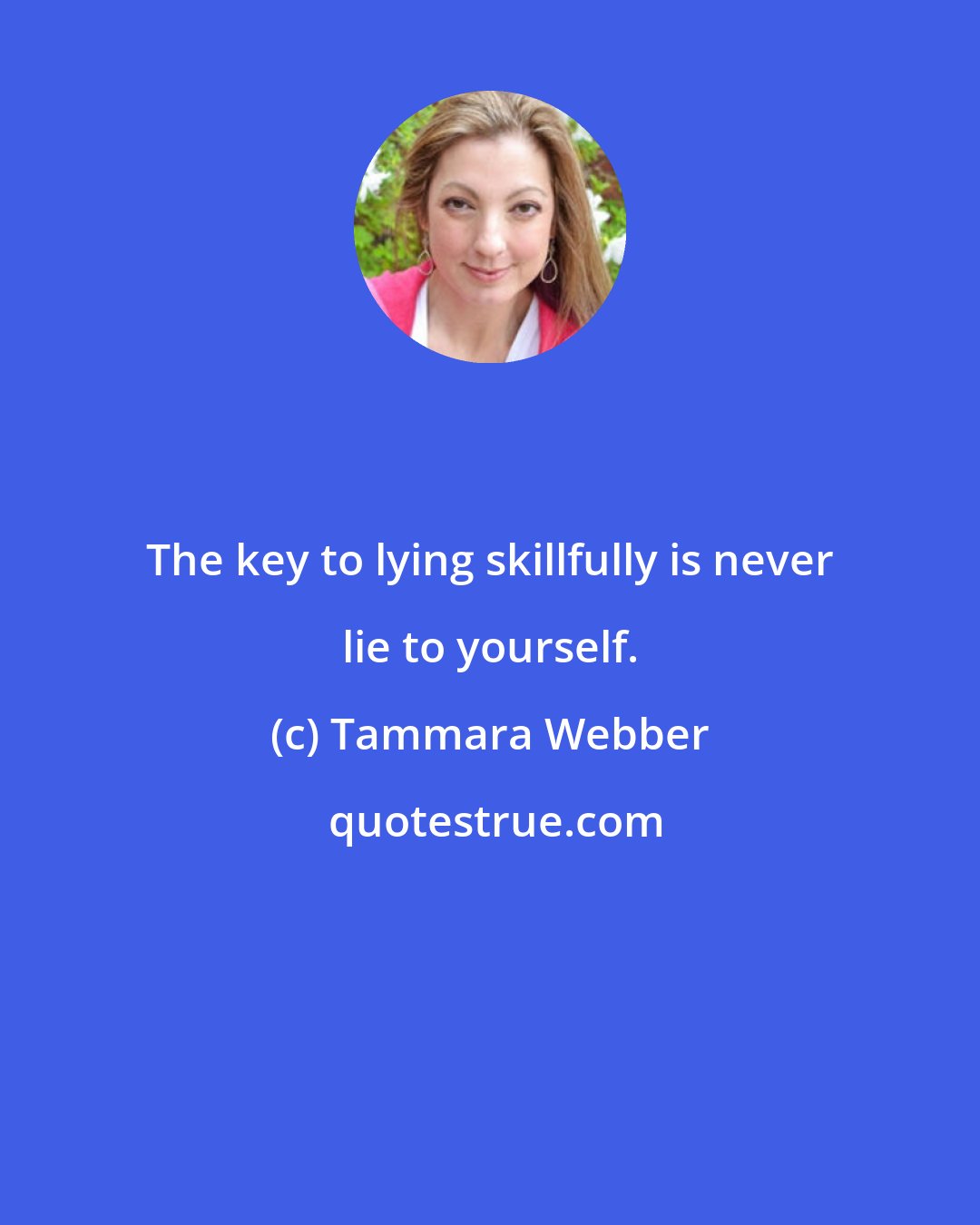 Tammara Webber: The key to lying skillfully is never lie to yourself.