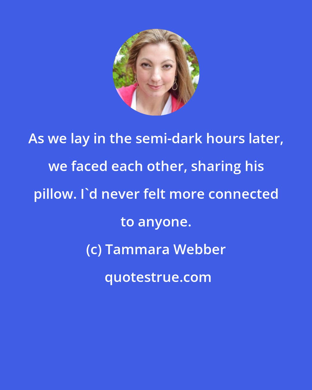 Tammara Webber: As we lay in the semi-dark hours later, we faced each other, sharing his pillow. I'd never felt more connected to anyone.