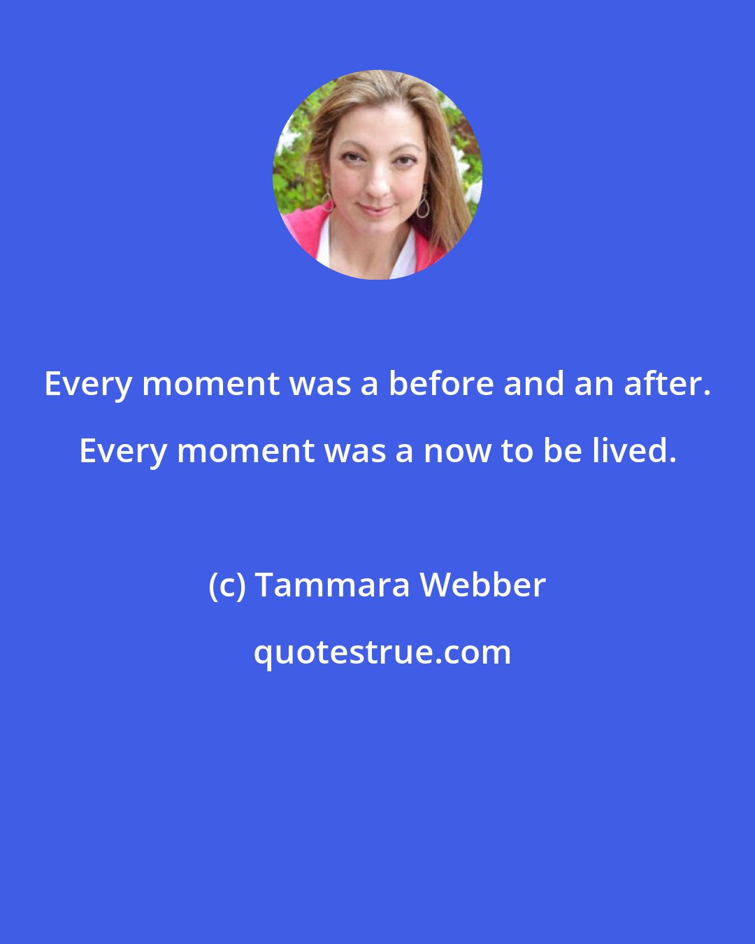 Tammara Webber: Every moment was a before and an after. Every moment was a now to be lived.