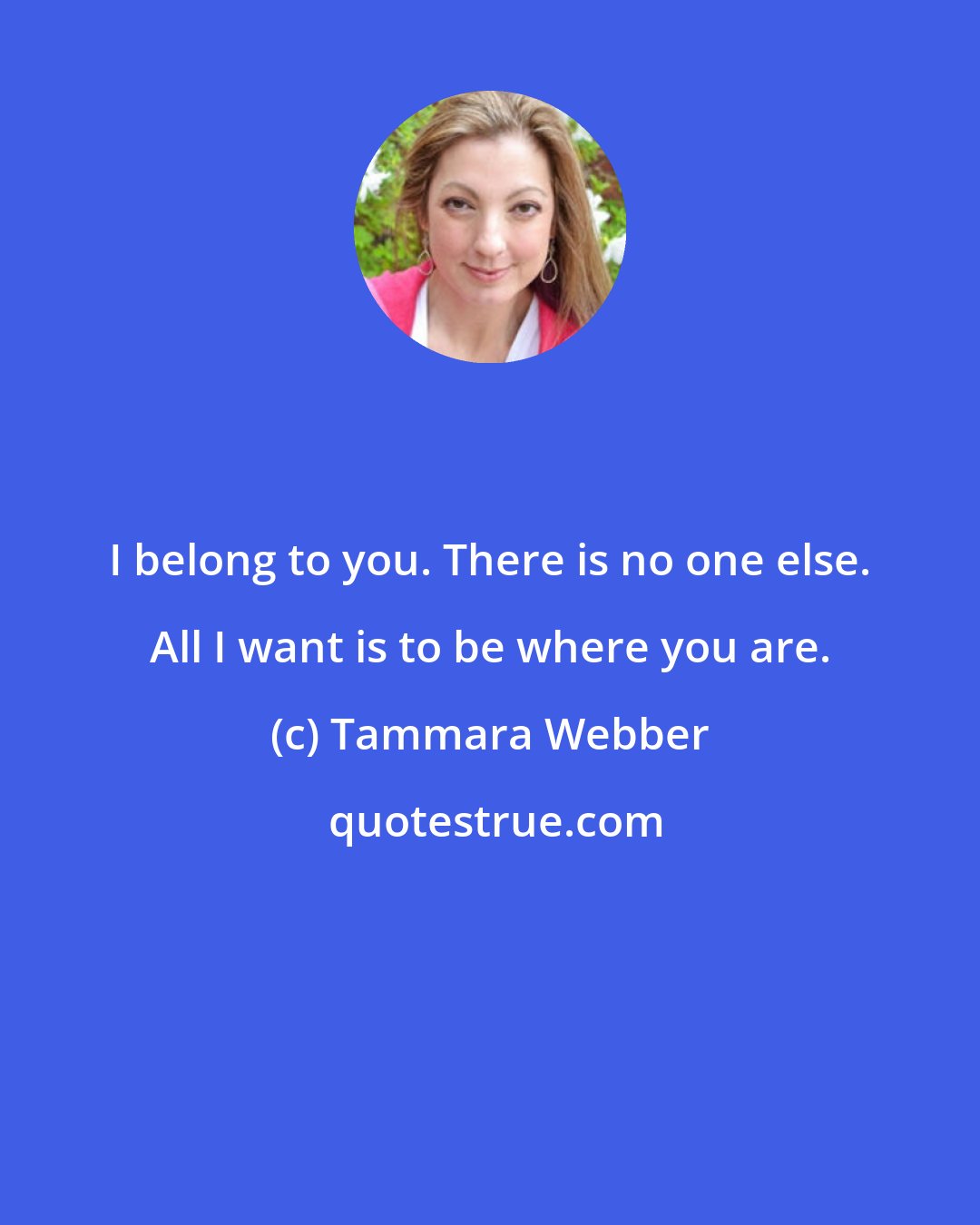 Tammara Webber: I belong to you. There is no one else. All I want is to be where you are.