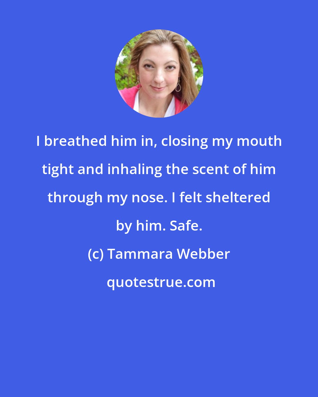 Tammara Webber: I breathed him in, closing my mouth tight and inhaling the scent of him through my nose. I felt sheltered by him. Safe.