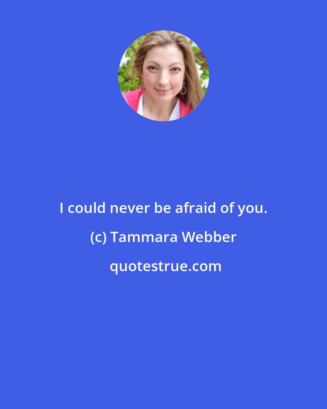 Tammara Webber: I could never be afraid of you.