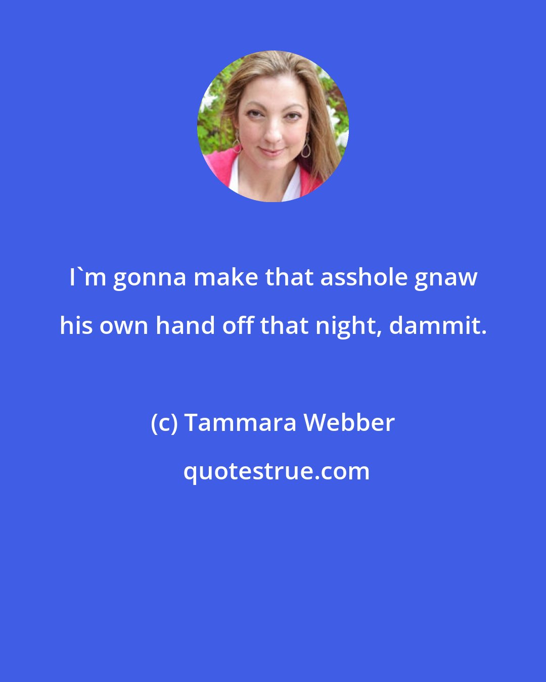 Tammara Webber: I'm gonna make that asshole gnaw his own hand off that night, dammit.