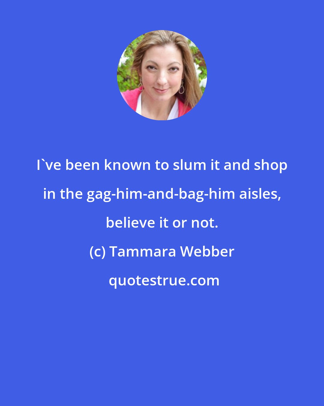 Tammara Webber: I've been known to slum it and shop in the gag-him-and-bag-him aisles, believe it or not.