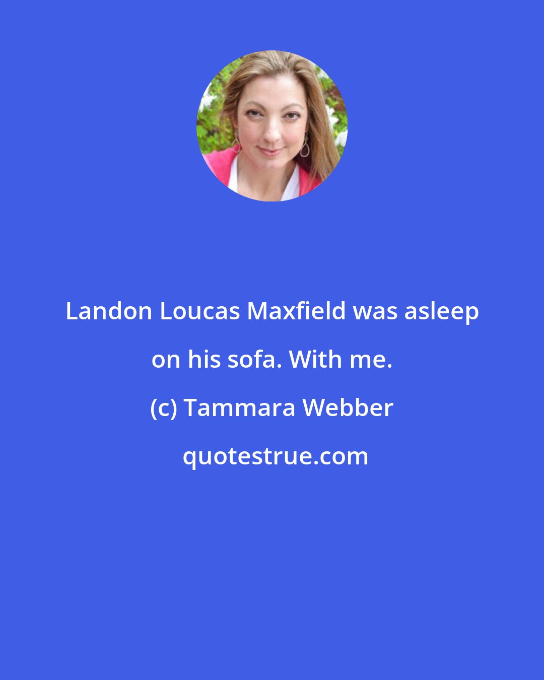 Tammara Webber: Landon Loucas Maxfield was asleep on his sofa. With me.