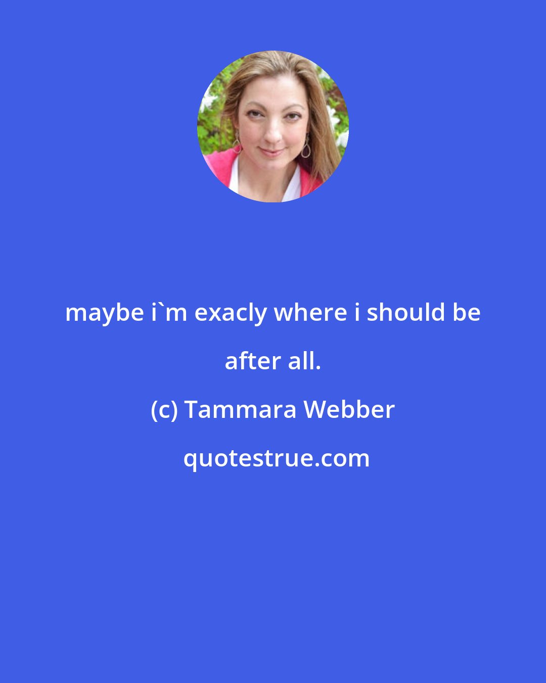 Tammara Webber: maybe i'm exacly where i should be after all.