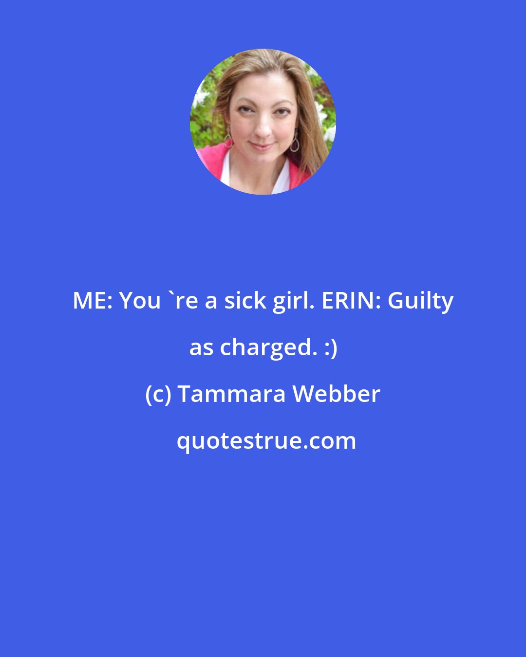 Tammara Webber: ME: You 're a sick girl. ERIN: Guilty as charged. :)