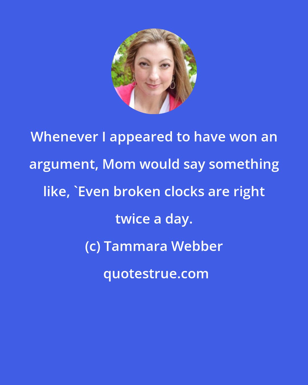 Tammara Webber: Whenever I appeared to have won an argument, Mom would say something like, 'Even broken clocks are right twice a day.