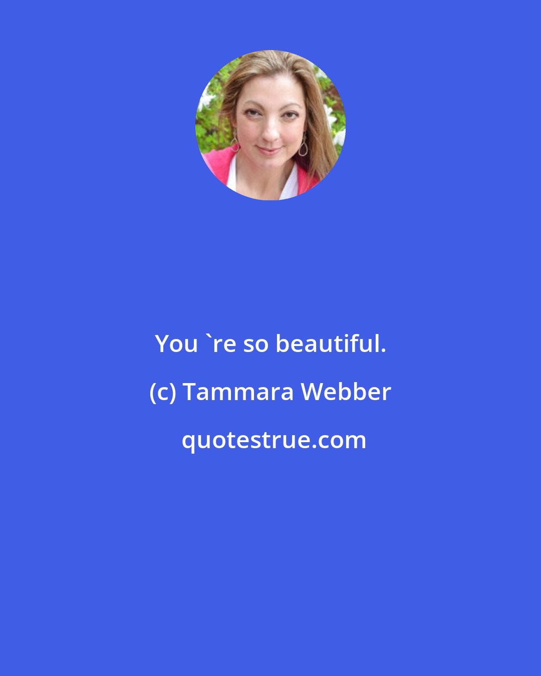 Tammara Webber: You 're so beautiful.