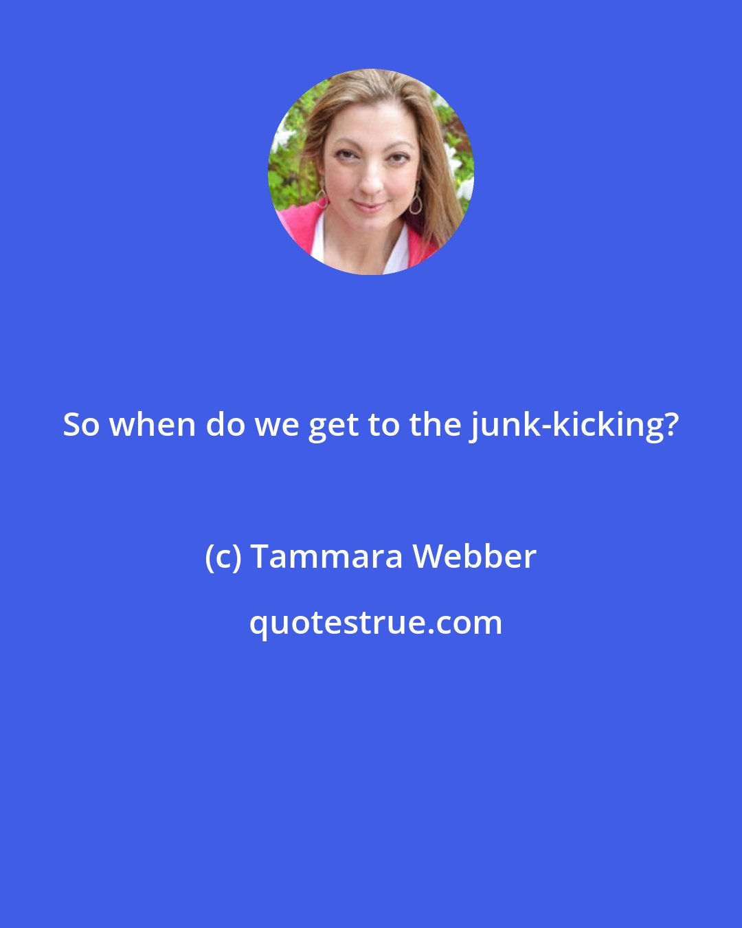 Tammara Webber: So when do we get to the junk-kicking?