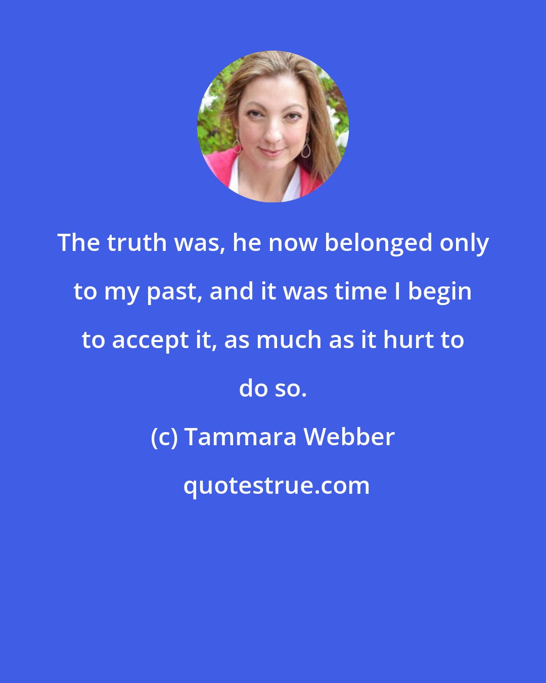 Tammara Webber: The truth was, he now belonged only to my past, and it was time I begin to accept it, as much as it hurt to do so.