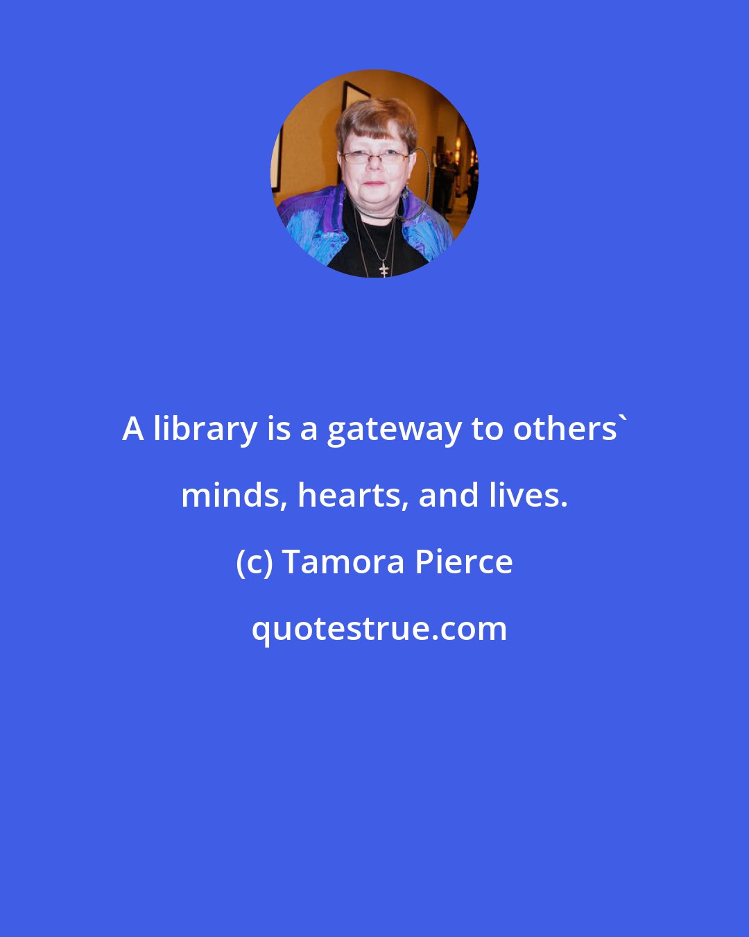 Tamora Pierce: A library is a gateway to others' minds, hearts, and lives.