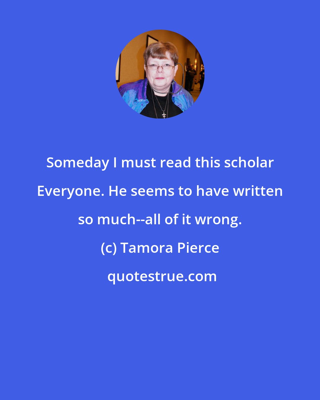 Tamora Pierce: Someday I must read this scholar Everyone. He seems to have written so much--all of it wrong.