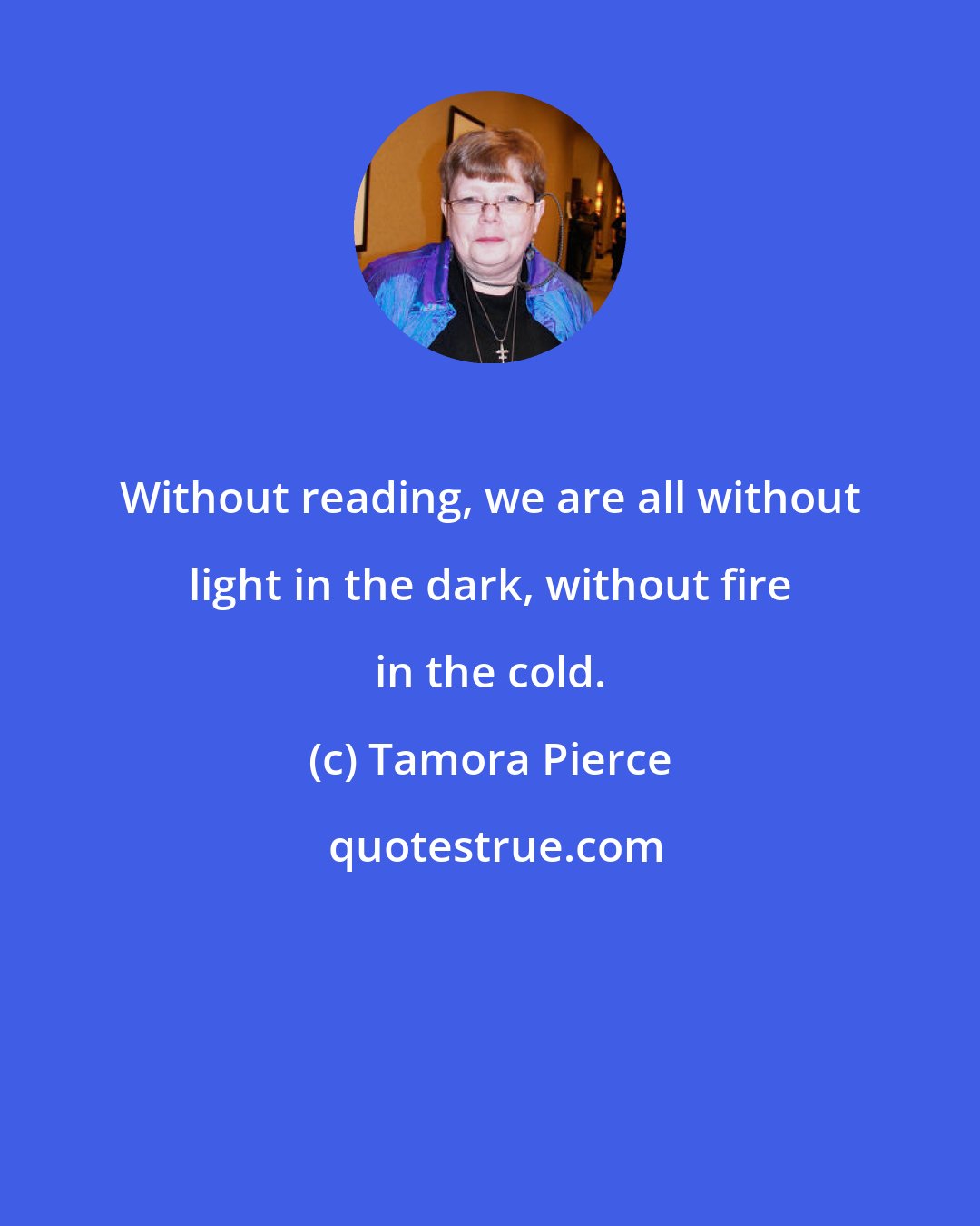 Tamora Pierce: Without reading, we are all without light in the dark, without fire in the cold.