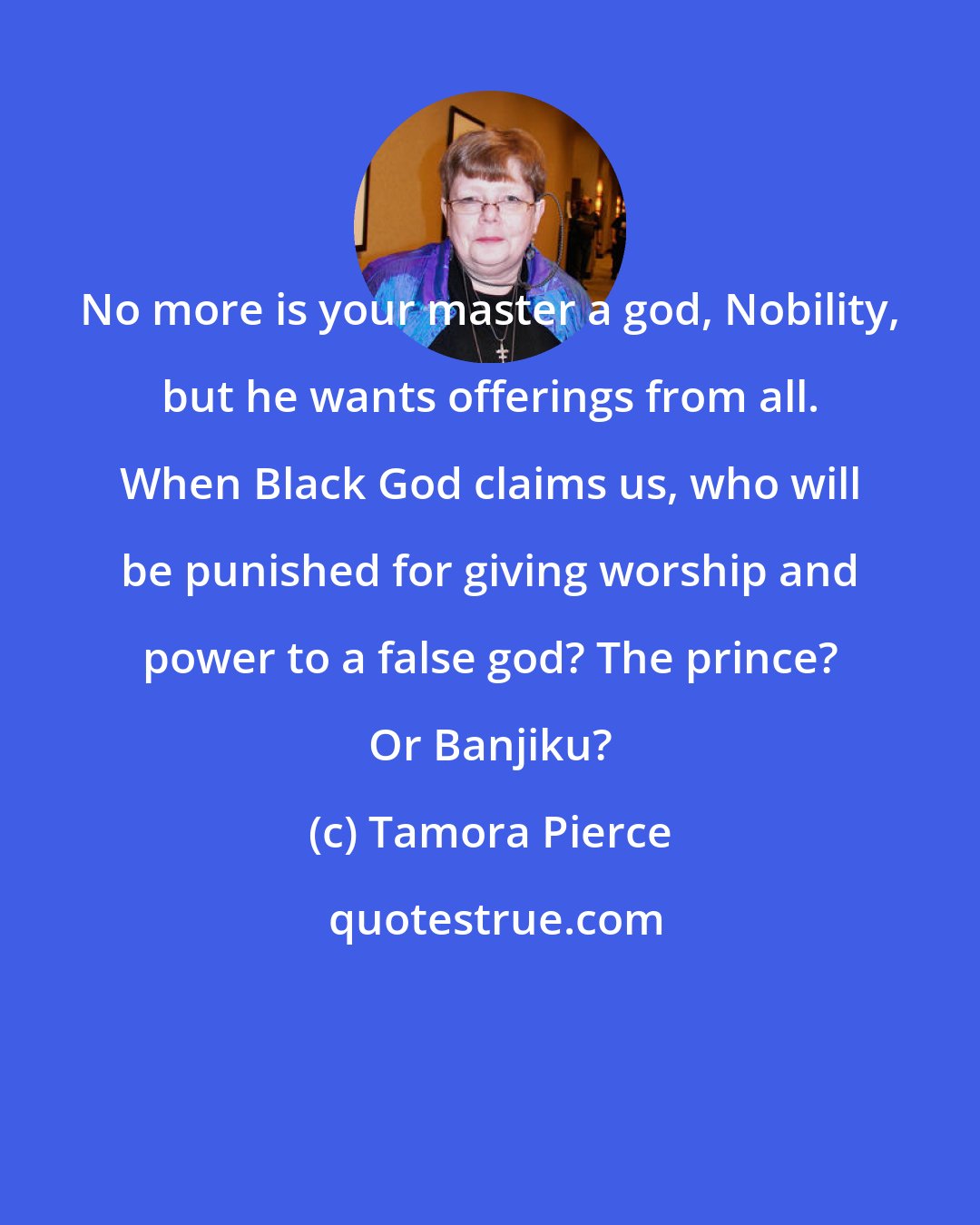 Tamora Pierce: No more is your master a god, Nobility, but he wants offerings from all. When Black God claims us, who will be punished for giving worship and power to a false god? The prince? Or Banjiku?