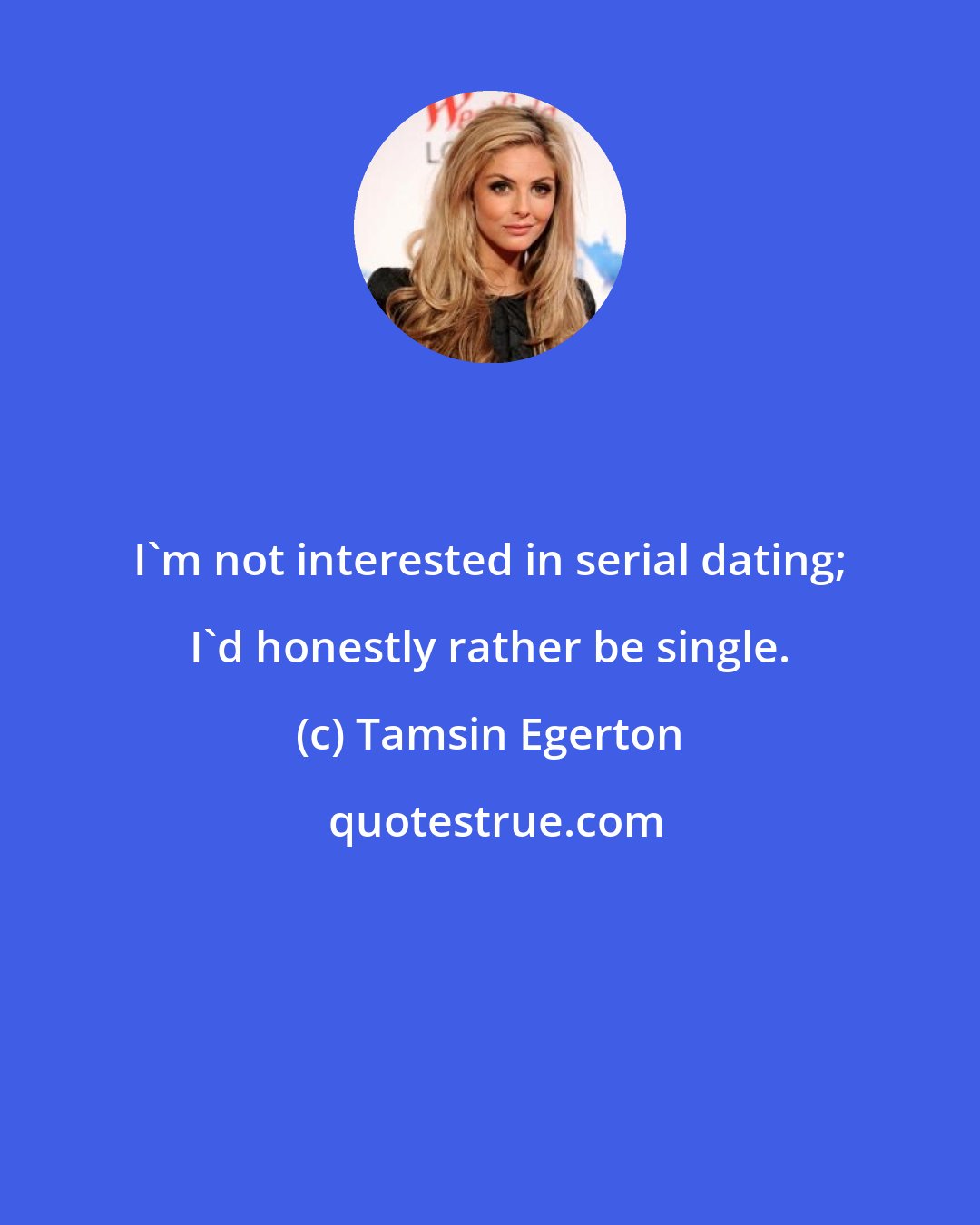 Tamsin Egerton: I'm not interested in serial dating; I'd honestly rather be single.