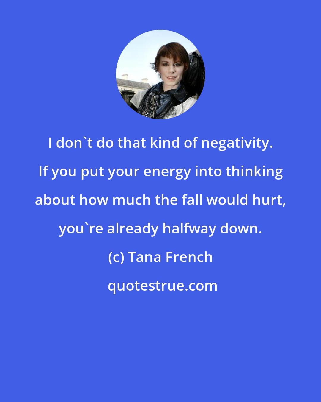 Tana French: I don't do that kind of negativity. If you put your energy into thinking about how much the fall would hurt, you're already halfway down.