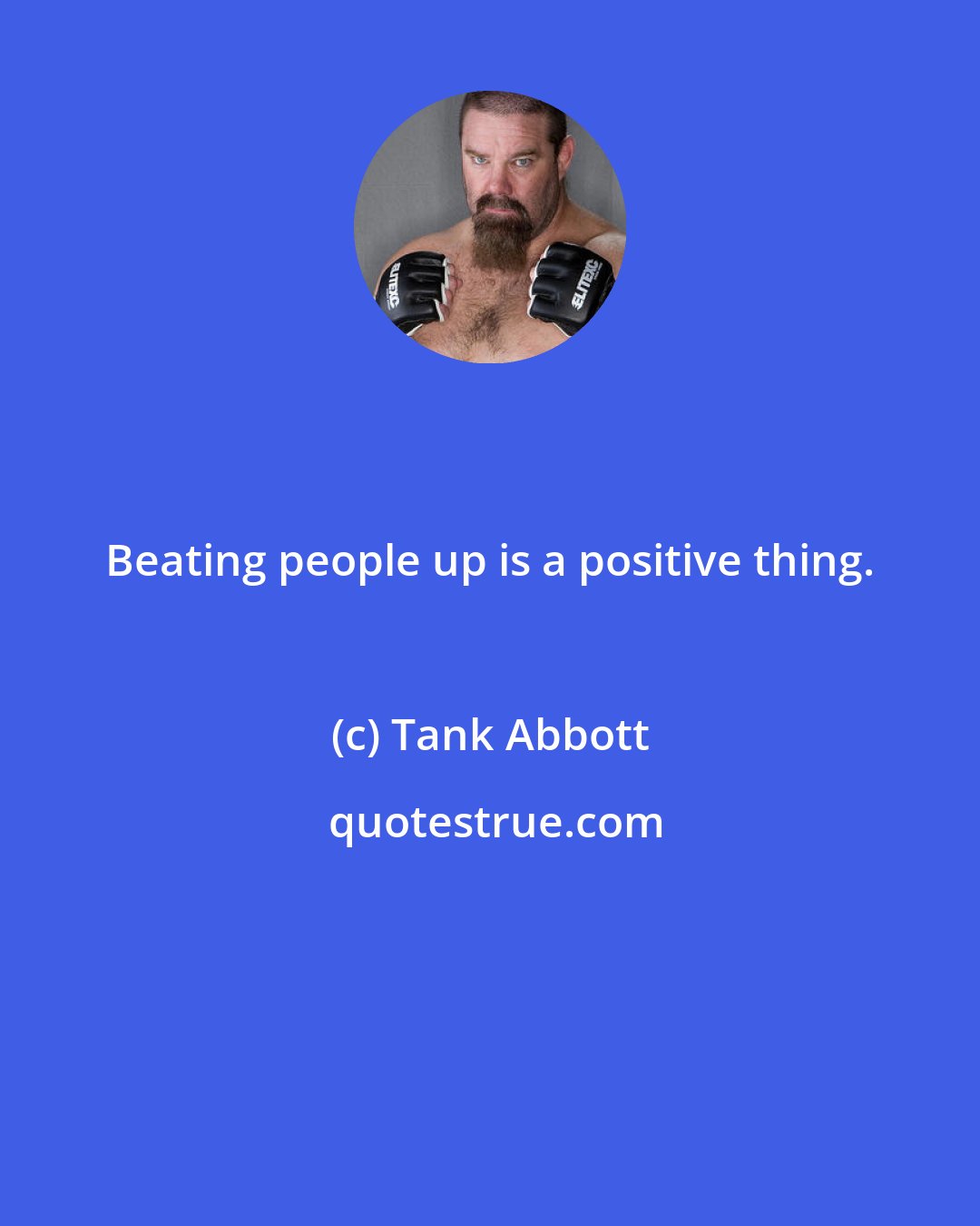 Tank Abbott: Beating people up is a positive thing.