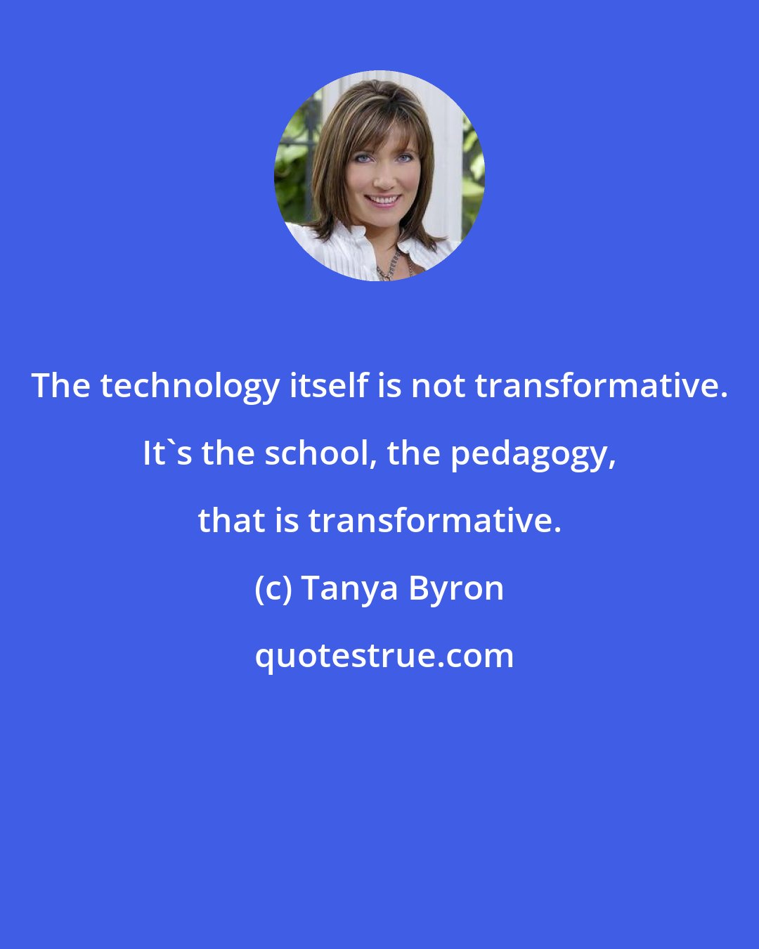 Tanya Byron: The technology itself is not transformative. It's the school, the pedagogy, that is transformative.
