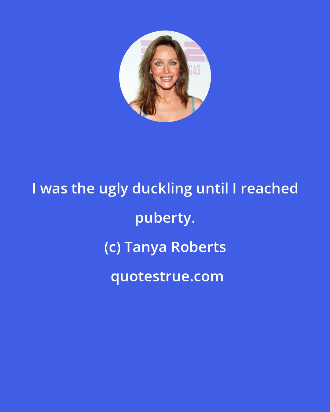 Tanya Roberts: I was the ugly duckling until I reached puberty.