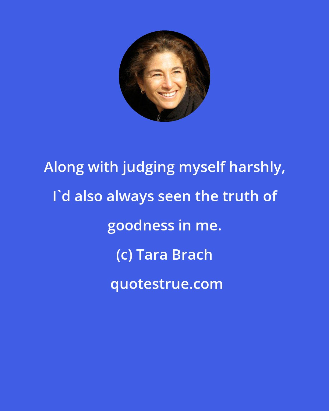Tara Brach: Along with judging myself harshly, I'd also always seen the truth of goodness in me.